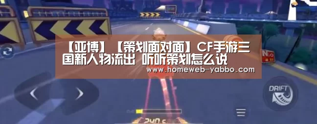 【亚博】【策划面对面】CF手游三国新人物流出 听听策划怎么说