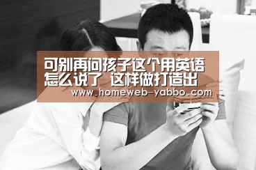 
可别再问孩子这个用英语怎么说了 这样做打造出一个纯英文情况